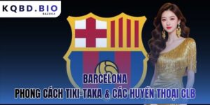 Barcelona: phong cách Tiki-Taka & các huyền thoại CLB
